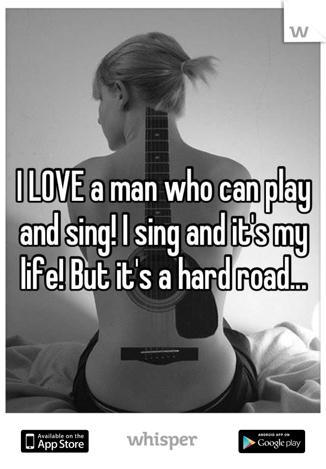 I LOVE a man who can play and sing! I sing and it's my life! But it's a hard road...