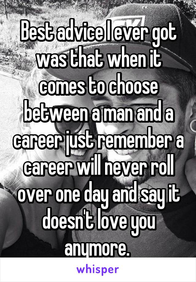 Best advice I ever got was that when it comes to choose between a man and a career just remember a career will never roll over one day and say it doesn't love you anymore. 