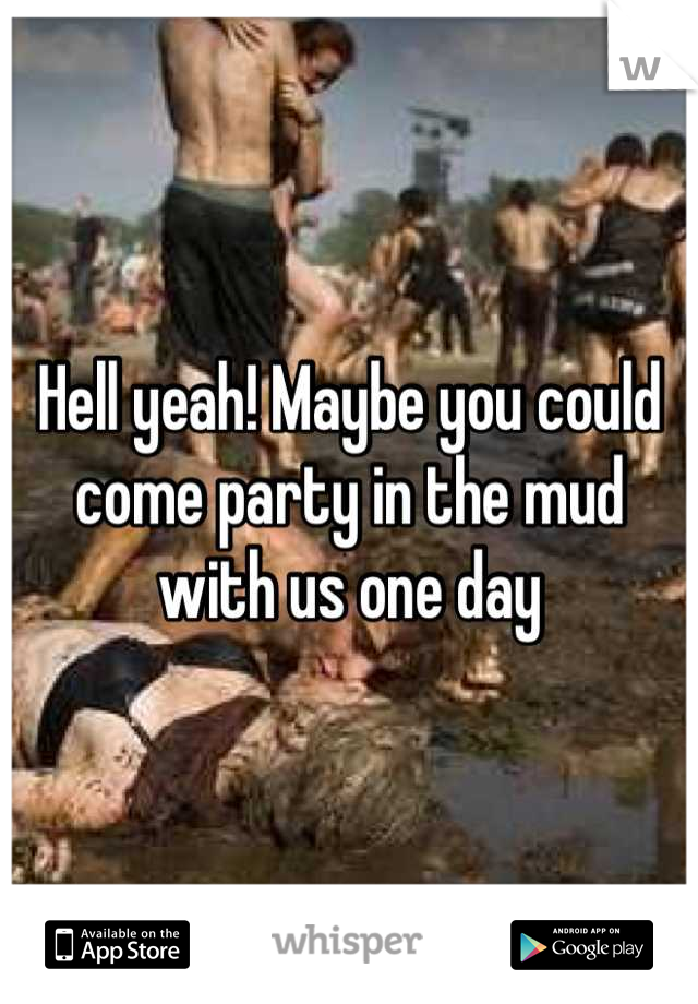 Hell yeah! Maybe you could come party in the mud with us one day