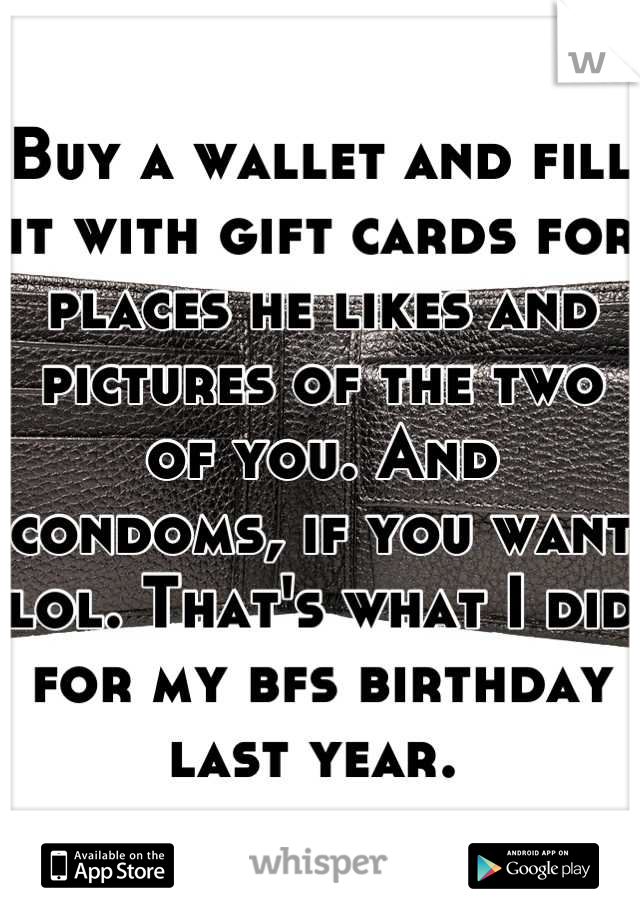 Buy a wallet and fill it with gift cards for places he likes and pictures of the two of you. And condoms, if you want lol. That's what I did for my bfs birthday last year. 
