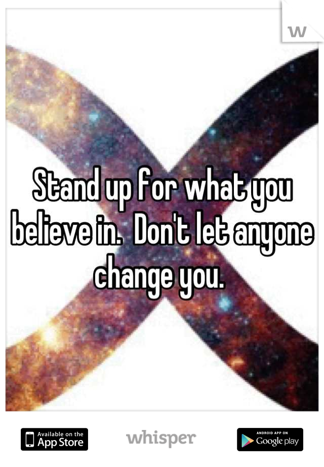 Stand up for what you believe in.  Don't let anyone change you. 