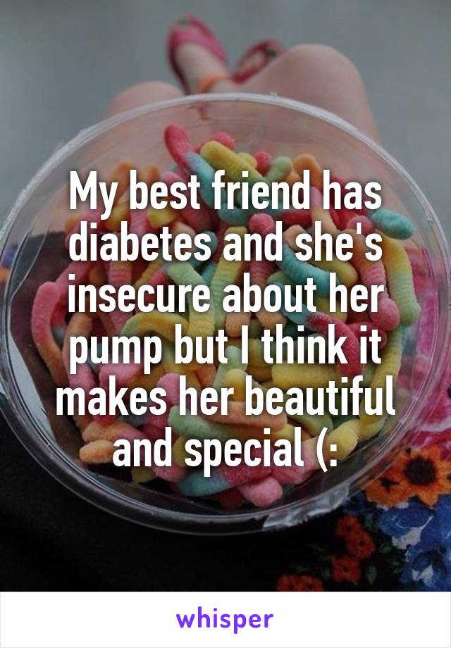 My best friend has diabetes and she's insecure about her pump but I think it makes her beautiful and special (: