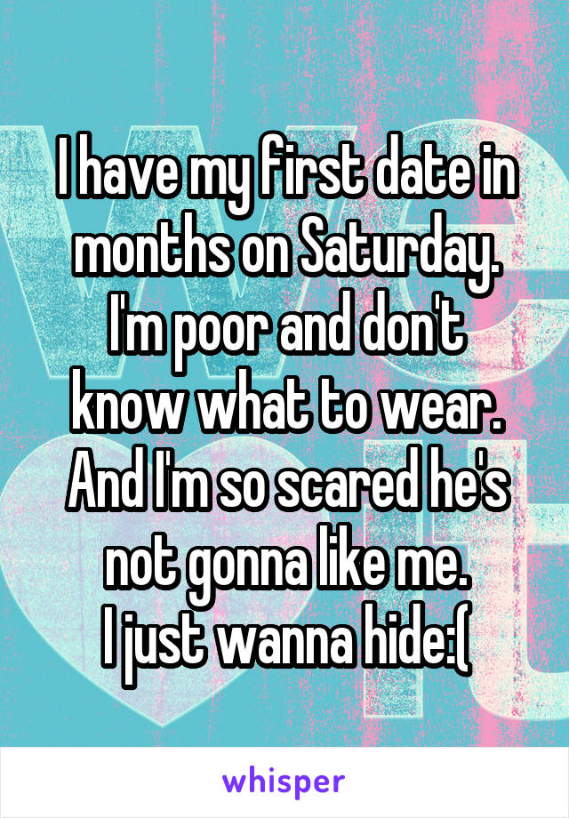 I have my first date in months on Saturday.
I'm poor and don't know what to wear.
And I'm so scared he's not gonna like me.
I just wanna hide:(