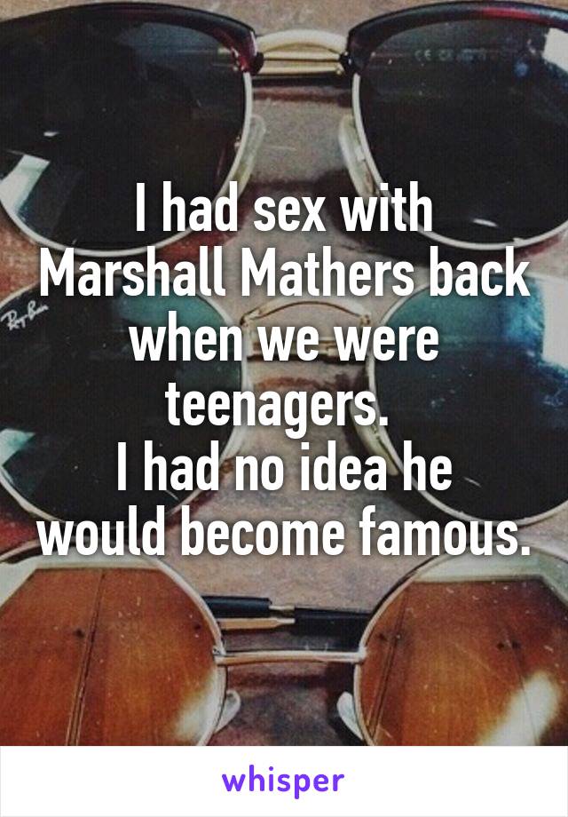 I had sex with Marshall Mathers back when we were teenagers. 
I had no idea he would become famous. 