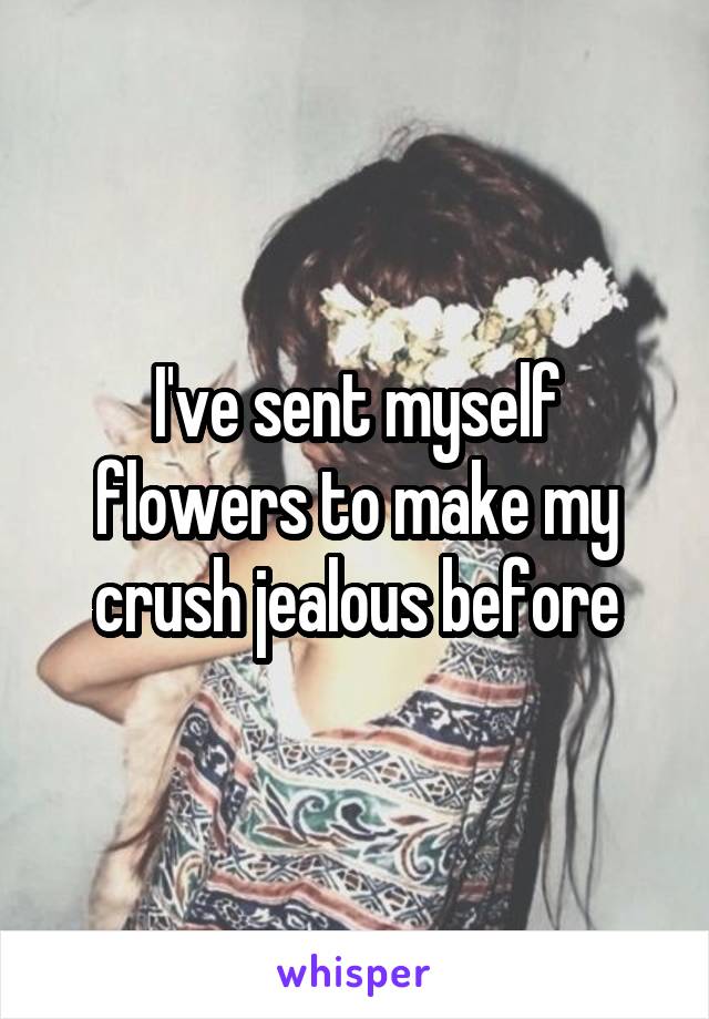 I've sent myself flowers to make my crush jealous before