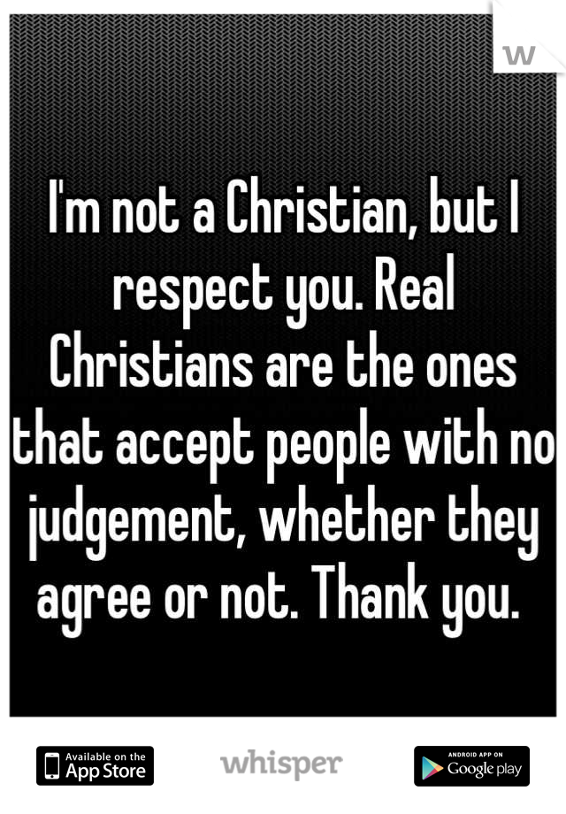 I'm not a Christian, but I respect you. Real Christians are the ones that accept people with no judgement, whether they agree or not. Thank you. 