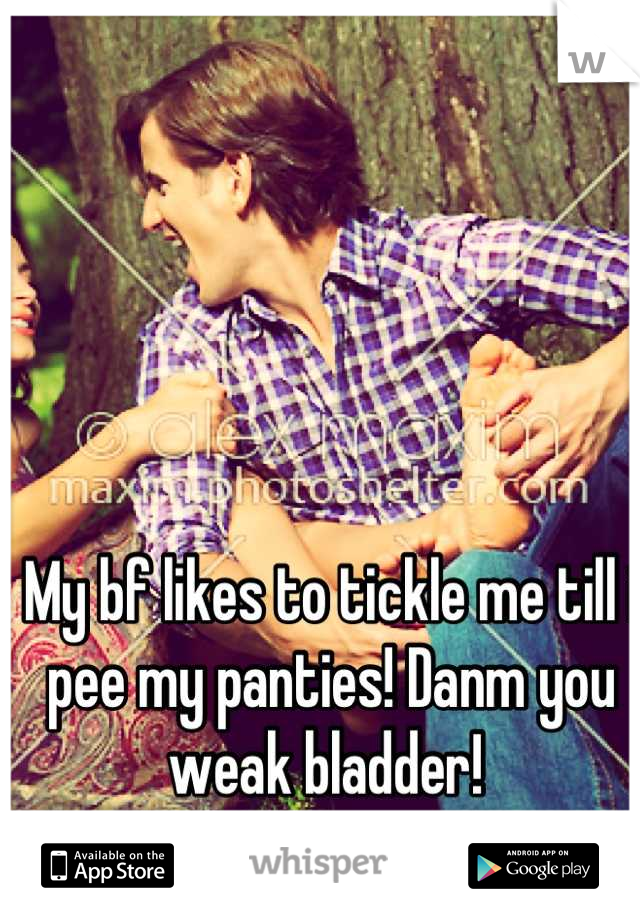 My bf likes to tickle me till i pee my panties! Danm you weak bladder! 