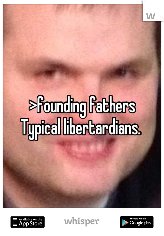 >founding fathers
Typical libertardians. 