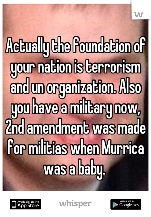 Actually the foundation of your nation is terrorism and un organization. Also you have a military now, 2nd amendment was made for militias when Murrica was a baby. 