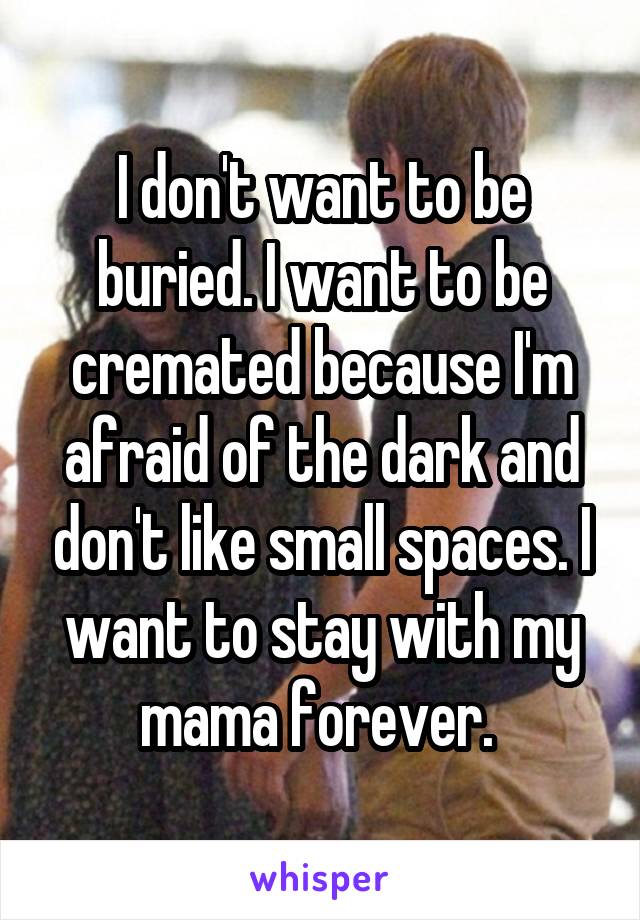 I don't want to be buried. I want to be cremated because I'm afraid of the dark and don't like small spaces. I want to stay with my mama forever. 