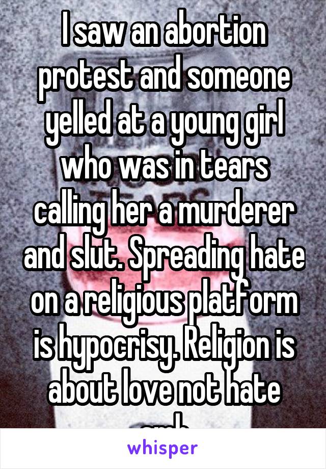 I saw an abortion protest and someone yelled at a young girl who was in tears calling her a murderer and slut. Spreading hate on a religious platform is hypocrisy. Religion is about love not hate smh