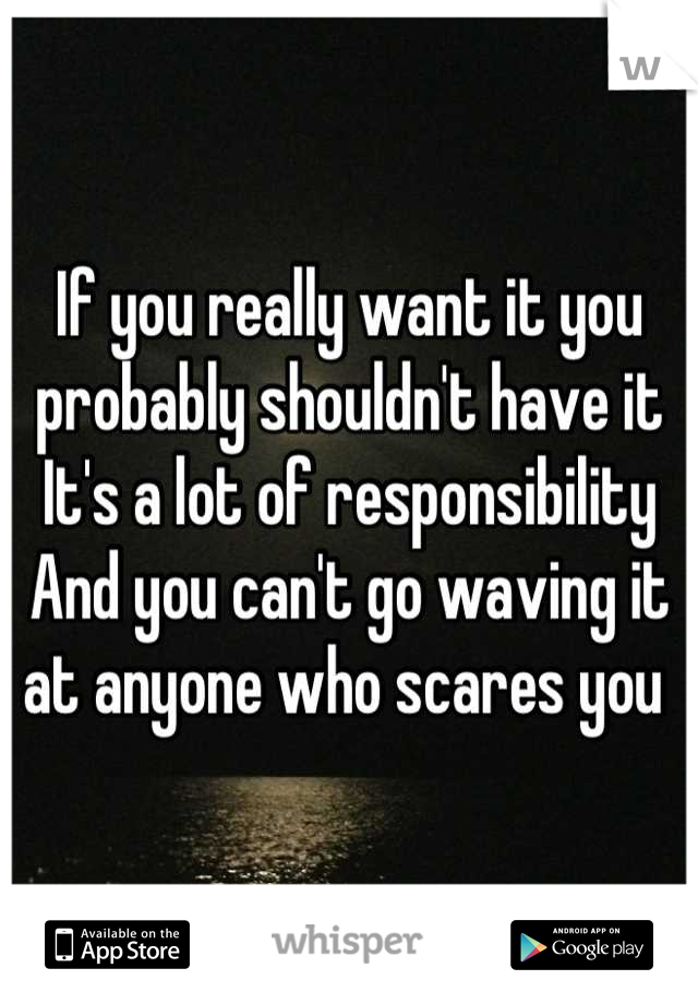 If you really want it you probably shouldn't have it 
It's a lot of responsibility
And you can't go waving it at anyone who scares you 