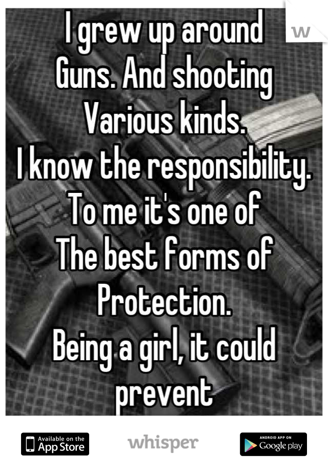 I grew up around 
Guns. And shooting 
Various kinds. 
I know the responsibility. 
To me it's one of
The best forms of 
Protection. 
Being a girl, it could prevent 
Me getting hurt 