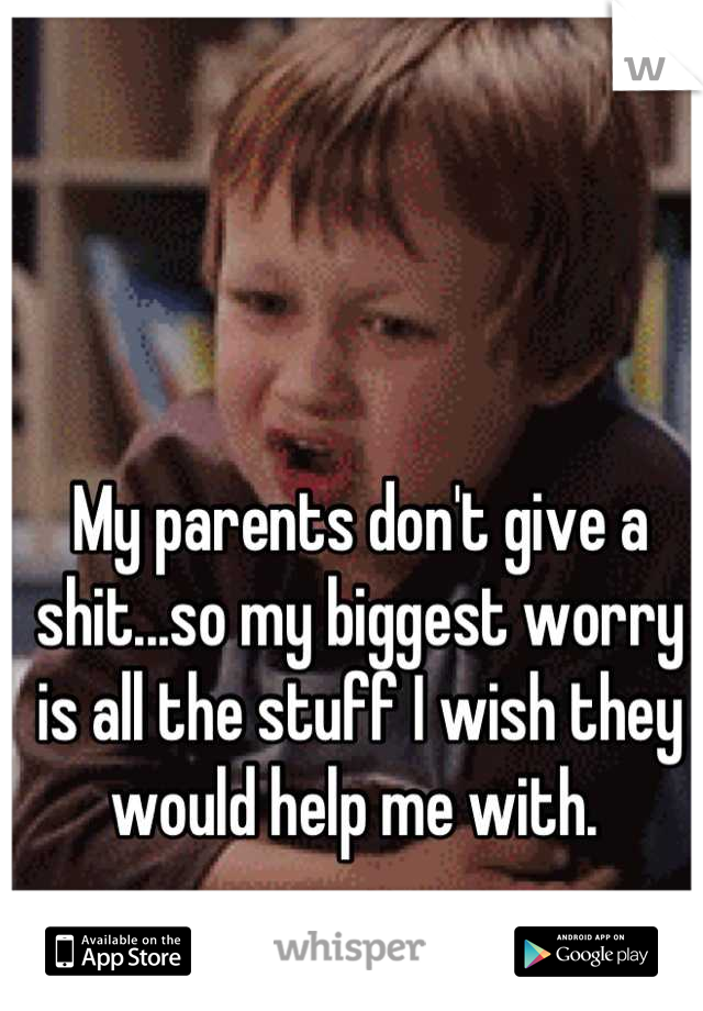 My parents don't give a shit...so my biggest worry is all the stuff I wish they would help me with. 