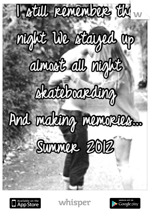 I still remember the night We stayed up almost all night skateboarding
And making memories...
Summer 2012

~JJC~