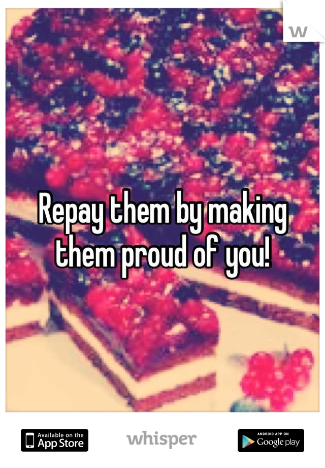 Repay them by making them proud of you!