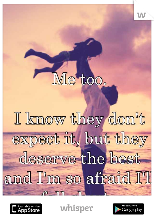 Me too. 

I know they don't expect it, but they deserve the best and I'm so afraid I'll fall short. 