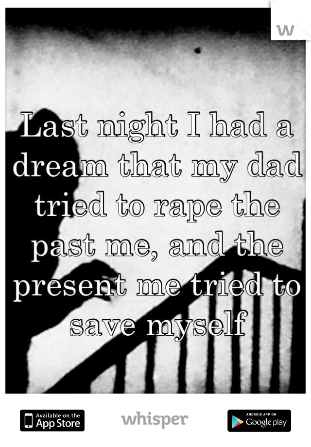 Last night I had a dream that my dad tried to rape the past me, and the present me tried to save myself
