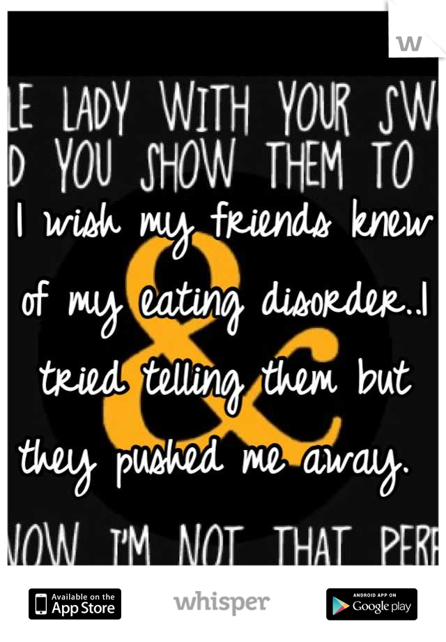 I wish my friends knew of my eating disorder..I tried telling them but they pushed me away. 