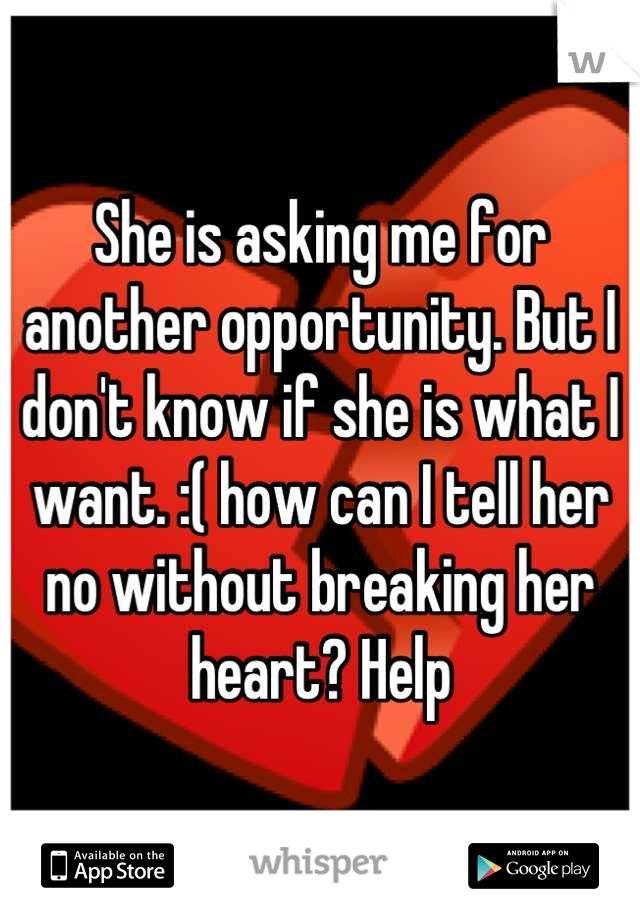 She is asking me for another opportunity. But I don't know if she is what I want. :( how can I tell her no without breaking her heart? Help