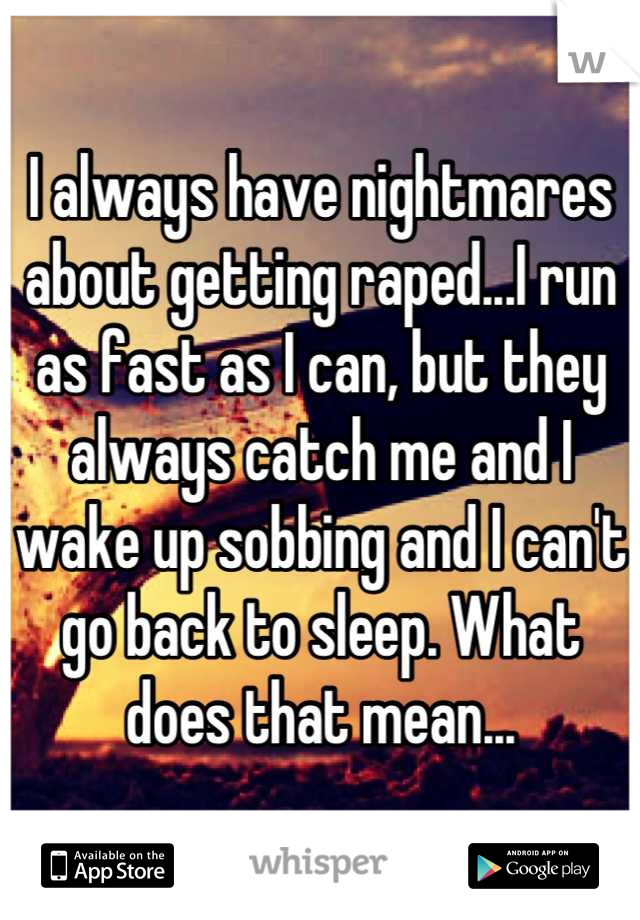 I always have nightmares about getting raped...I run as fast as I can, but they always catch me and I wake up sobbing and I can't go back to sleep. What does that mean...