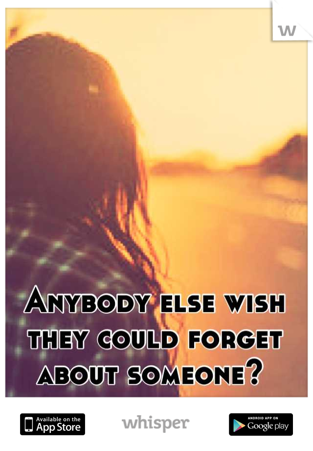 Anybody else wish they could forget about someone? 