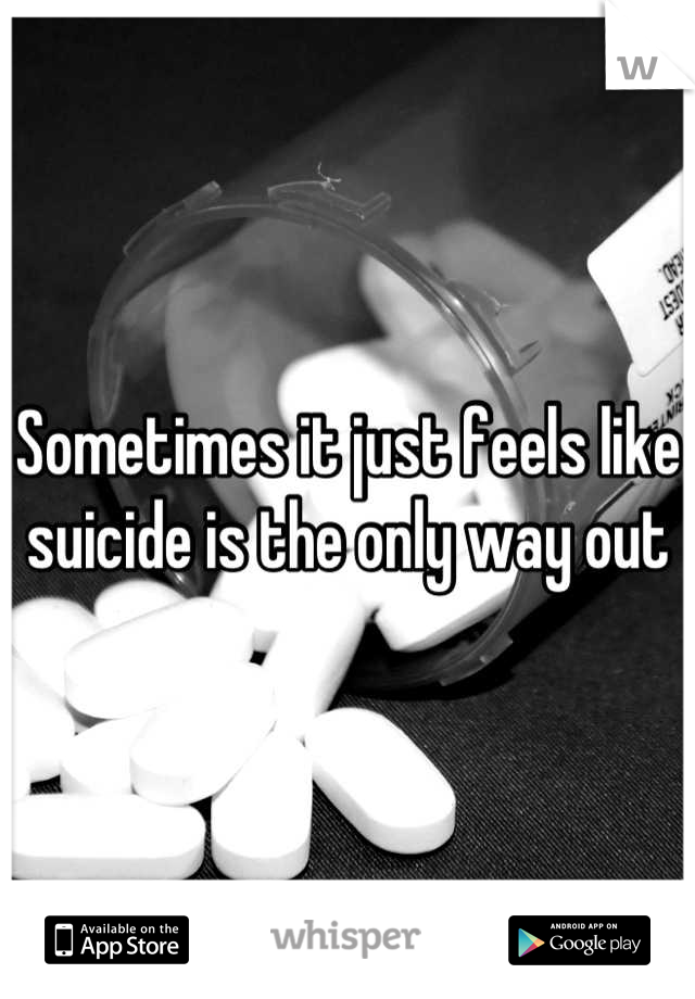 Sometimes it just feels like suicide is the only way out