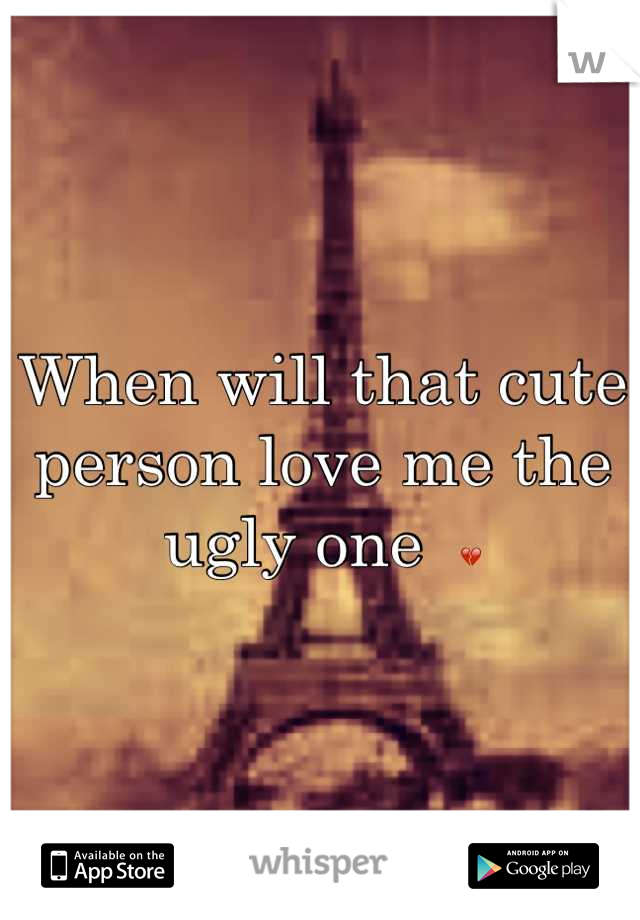 When will that cute person love me the ugly one  💔