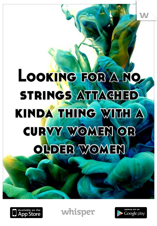 Looking for a no strings attached kinda thing with a curvy women or older women