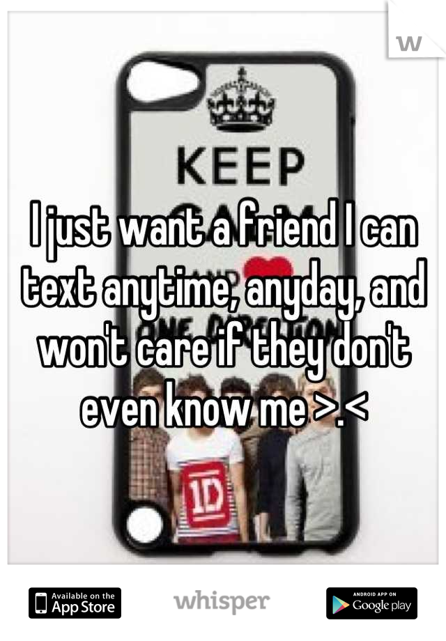 I just want a friend I can text anytime, anyday, and won't care if they don't even know me >.<
