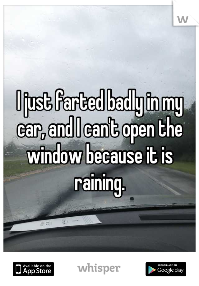 I just farted badly in my car, and I can't open the window because it is raining.