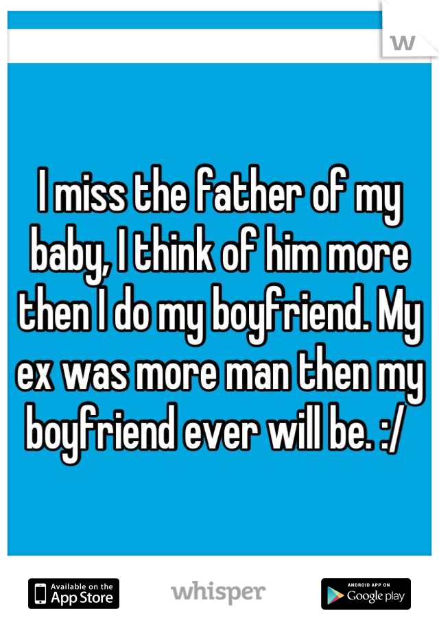 I miss the father of my baby, I think of him more then I do my boyfriend. My ex was more man then my boyfriend ever will be. :/ 