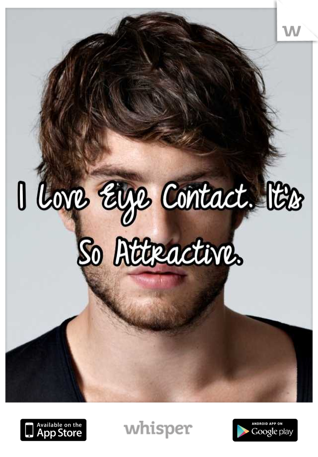 I Love Eye Contact. It's So Attractive.