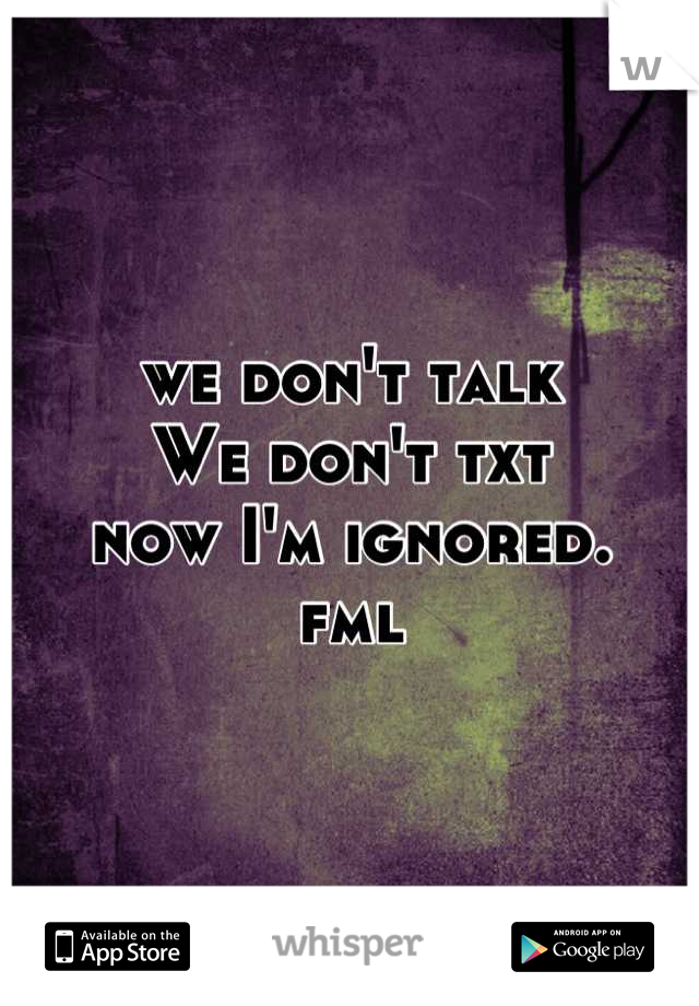 we don't talk
We don't txt
now I'm ignored. 
fml
