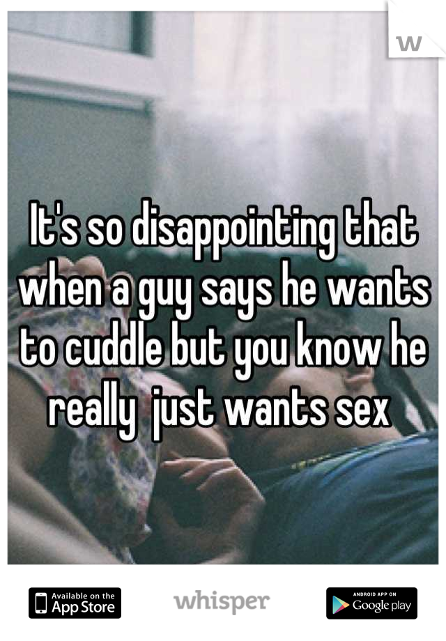 It's so disappointing that when a guy says he wants to cuddle but you know he really  just wants sex 