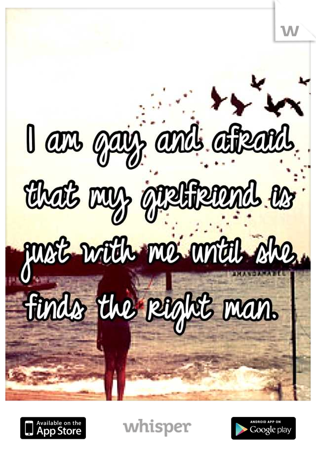 I am gay and afraid that my girlfriend is just with me until she finds the right man. 