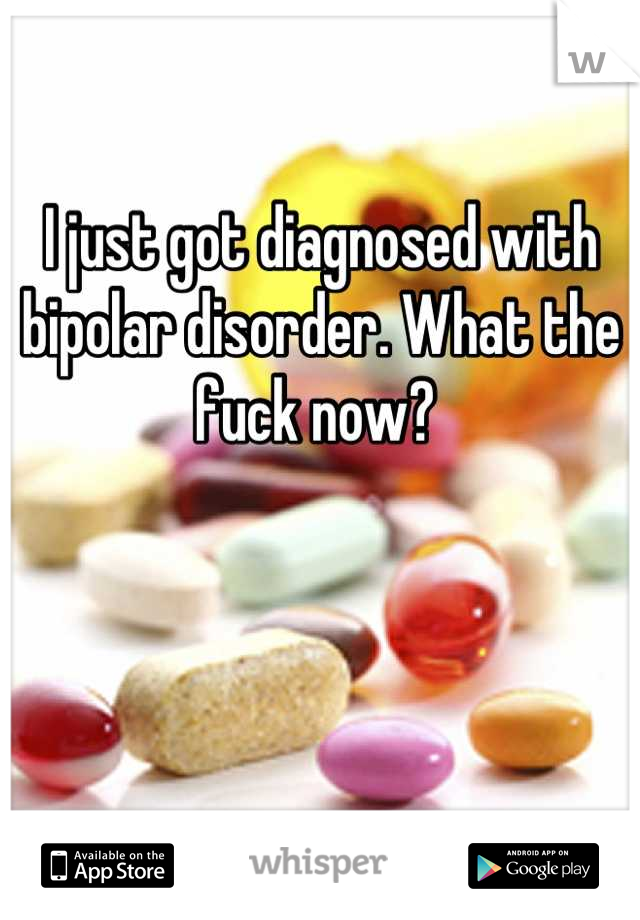 I just got diagnosed with bipolar disorder. What the fuck now? 