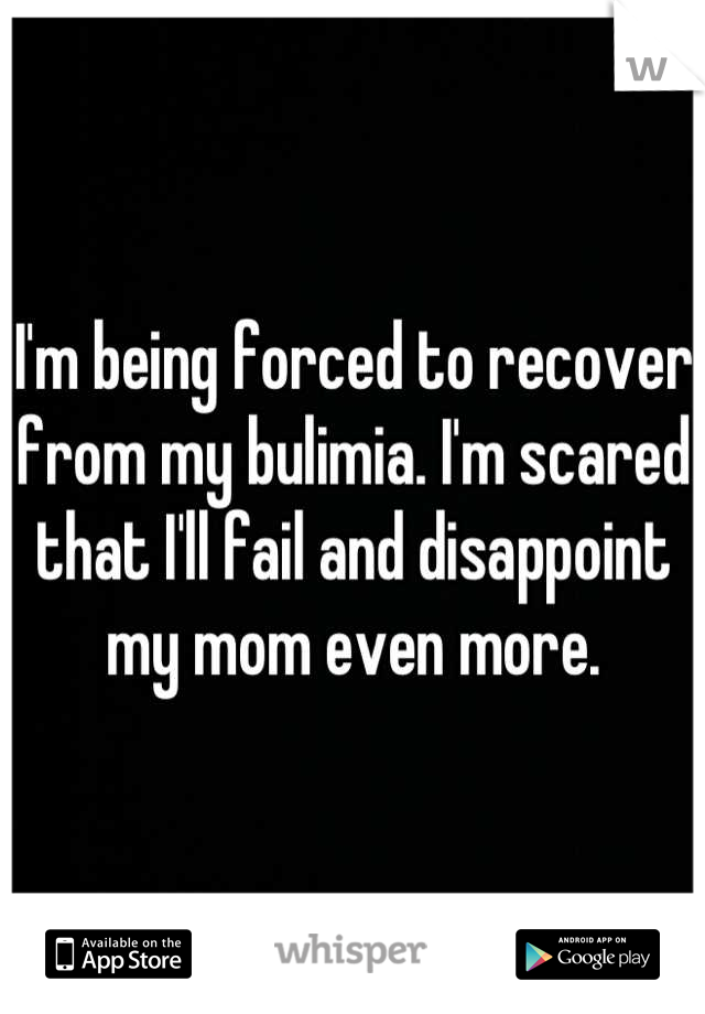 I'm being forced to recover from my bulimia. I'm scared that I'll fail and disappoint my mom even more.