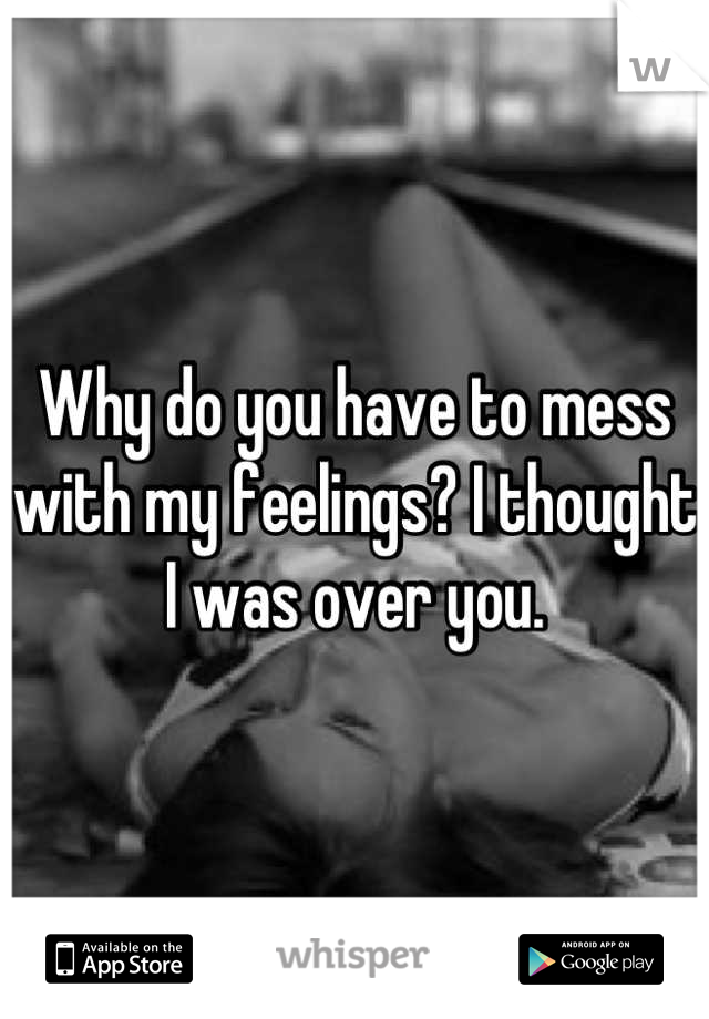 Why do you have to mess with my feelings? I thought I was over you.