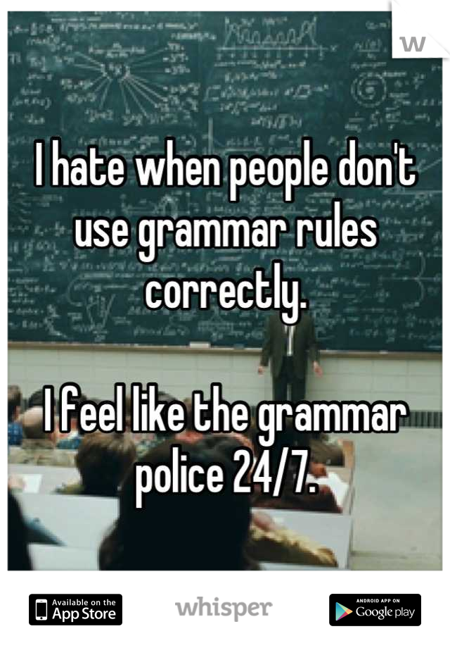 I hate when people don't use grammar rules correctly.

I feel like the grammar police 24/7.