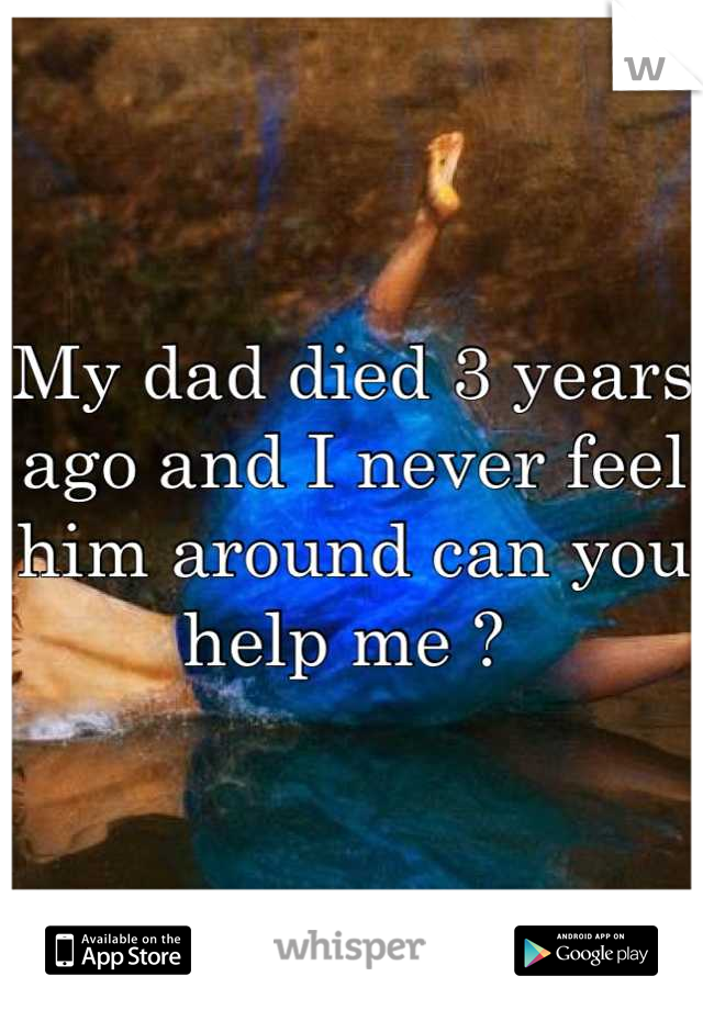 My dad died 3 years ago and I never feel him around can you help me ? 