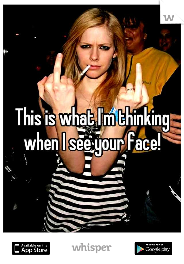 This is what I'm thinking when I see your face!