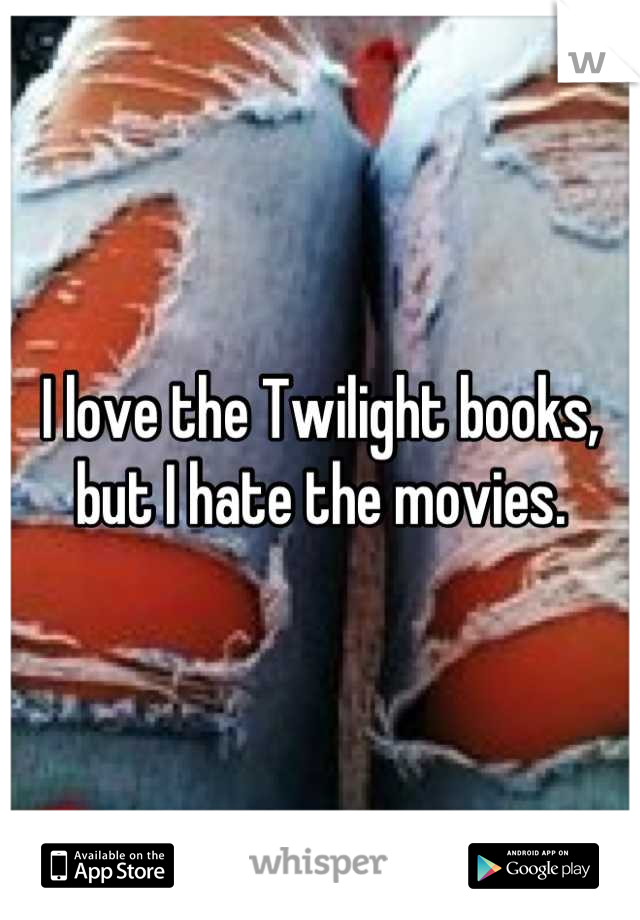 I love the Twilight books, but I hate the movies.