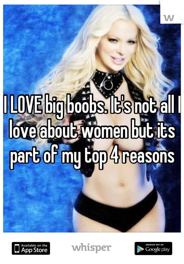 I LOVE big boobs. It's not all I love about women but its part of my top 4 reasons