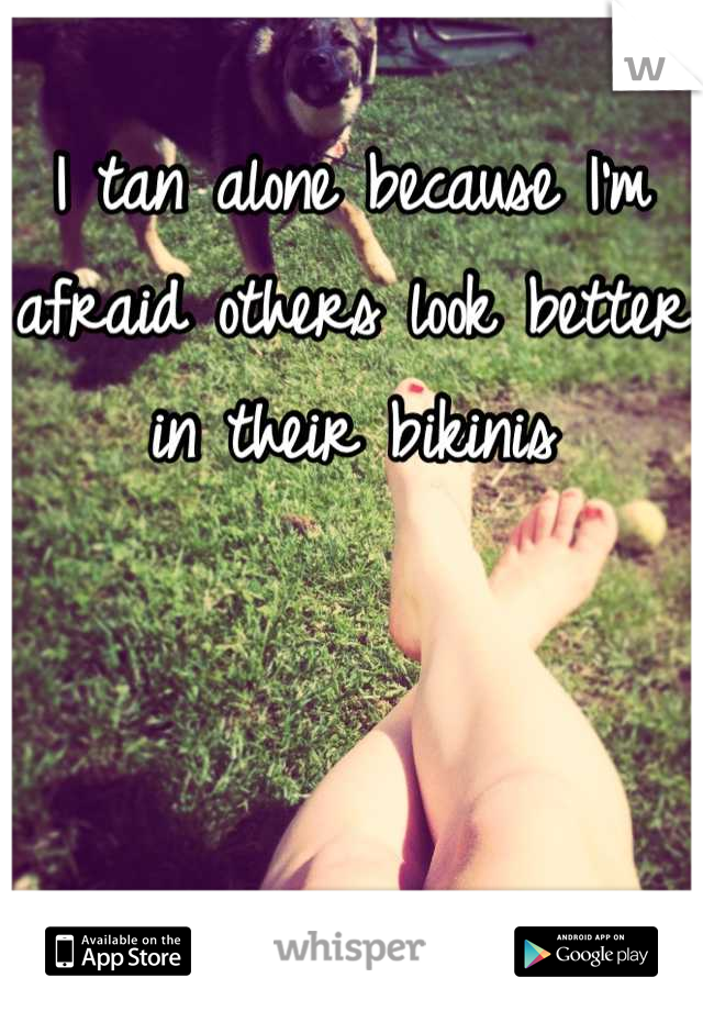 I tan alone because I'm afraid others look better in their bikinis