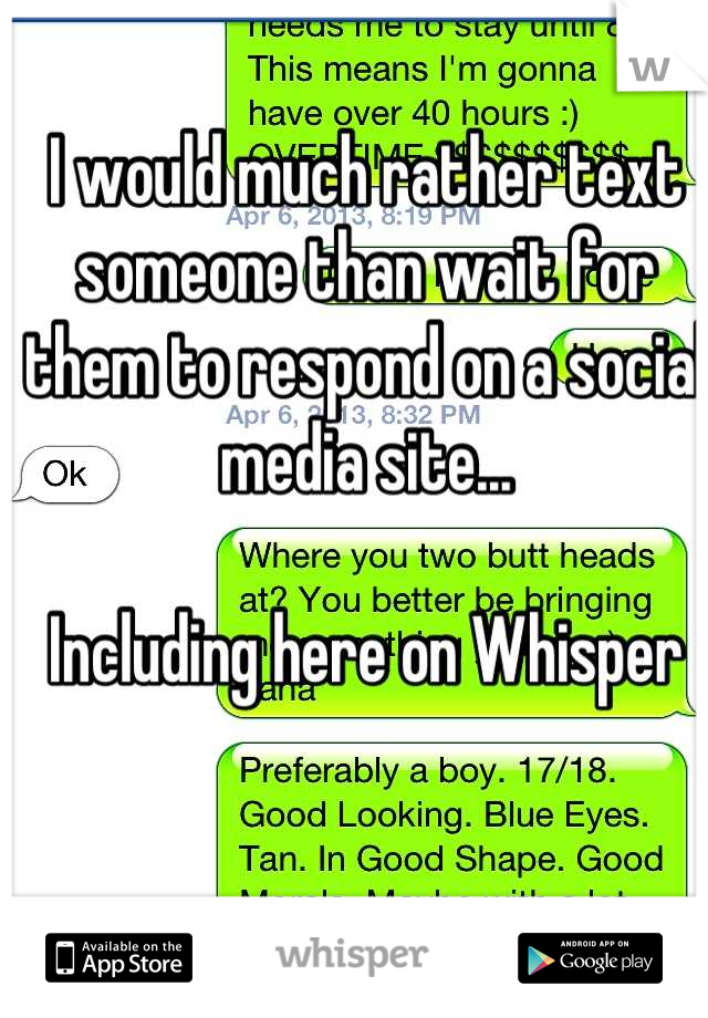 I would much rather text someone than wait for them to respond on a social media site...

Including here on Whisper
