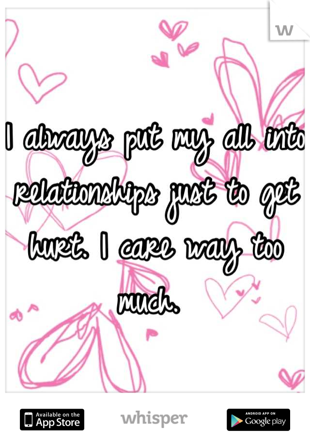 I always put my all into relationships just to get hurt. I care way too much. 