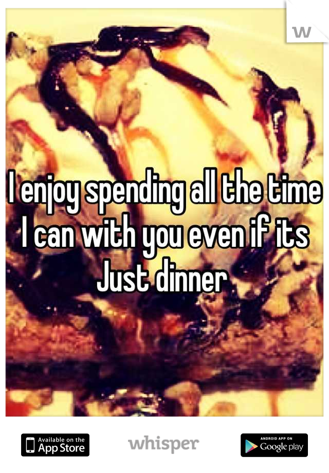 I enjoy spending all the time I can with you even if its Just dinner 