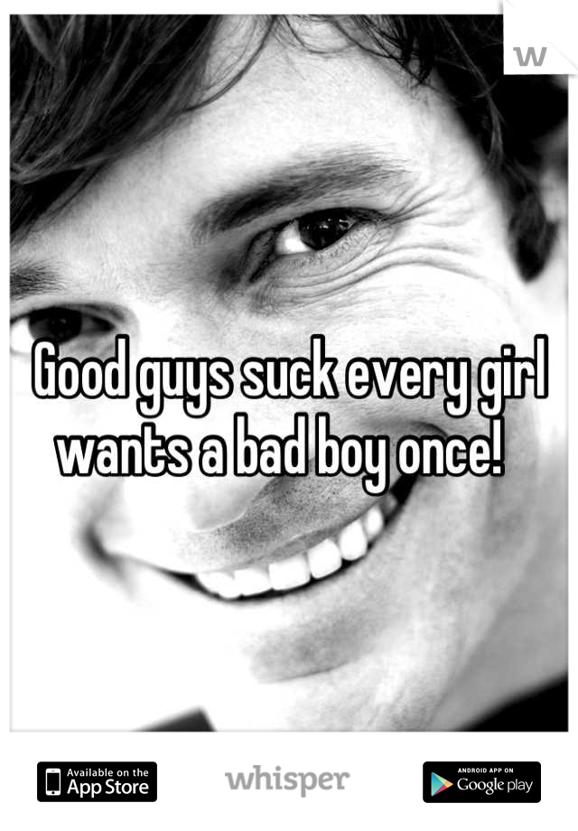 Good guys suck every girl wants a bad boy once!  