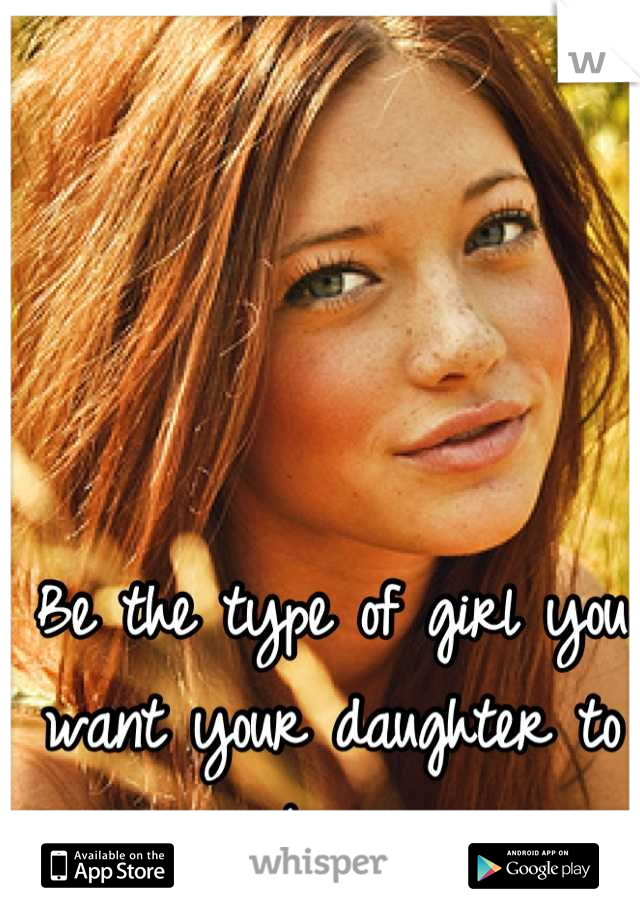 Be the type of girl you want your daughter to be. 